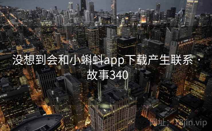 没想到会和小蝌蚪app下载产生联系 · 故事340  第2张
