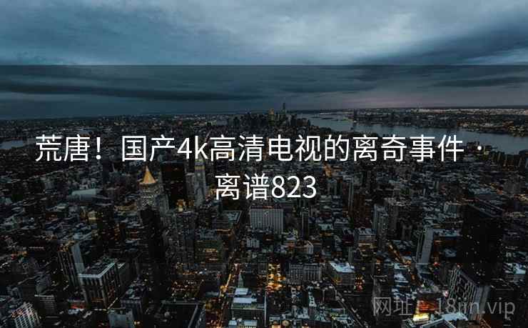 荒唐!国产4k高清电视的离奇事件 · 离谱823
