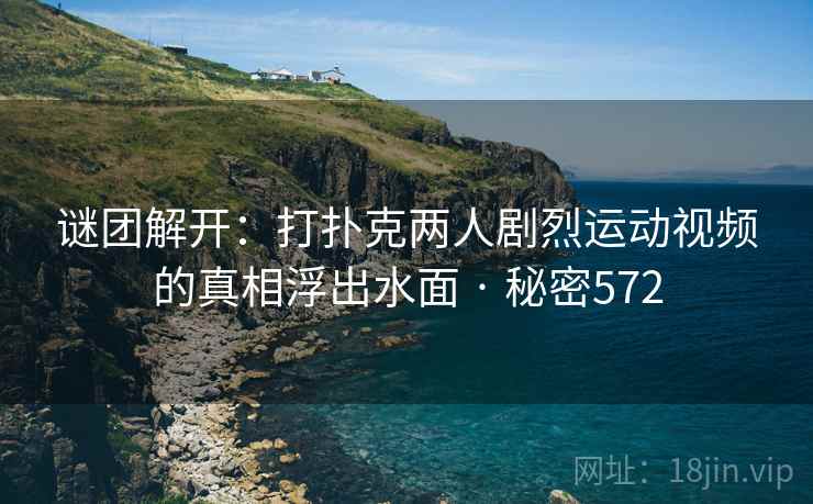 谜团解开:打扑克两人剧烈运动视频的真相浮出水面 · 秘密572