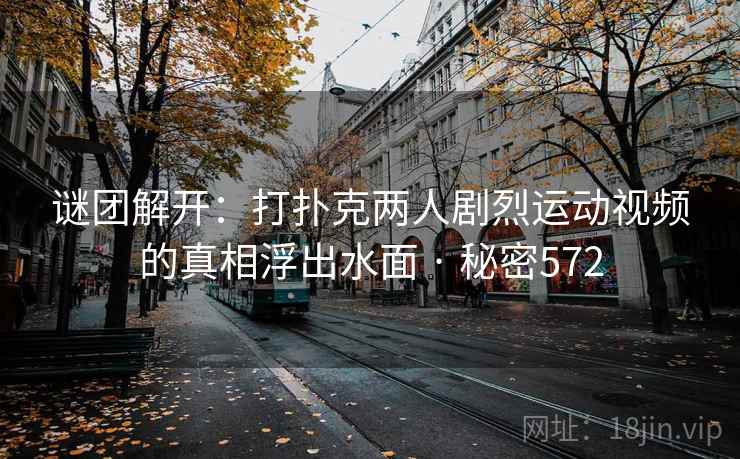 谜团解开:打扑克两人剧烈运动视频的真相浮出水面 · 秘密572